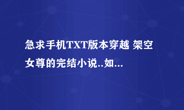 急求手机TXT版本穿越 架空 女尊的完结小说..如（凤隐天下）.还有别的越多越好.最好是新的.因为我看过很多了