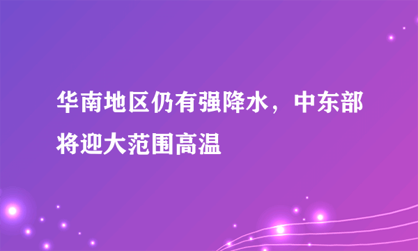 华南地区仍有强降水，中东部将迎大范围高温