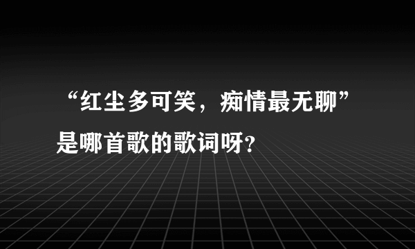 “红尘多可笑，痴情最无聊”是哪首歌的歌词呀？