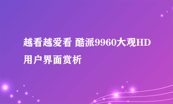 越看越爱看 酷派9960大观HD用户界面赏析