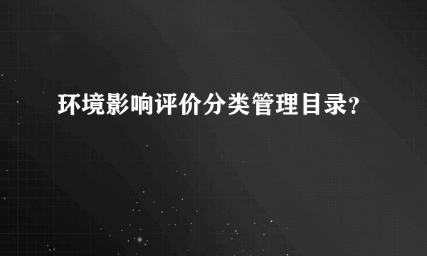 环境影响评价分类管理目录？