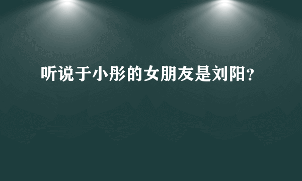 听说于小彤的女朋友是刘阳？