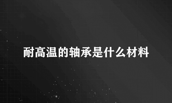 耐高温的轴承是什么材料