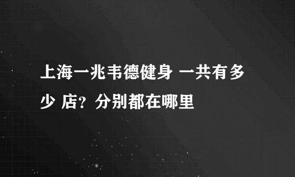 上海一兆韦德健身 一共有多少 店？分别都在哪里