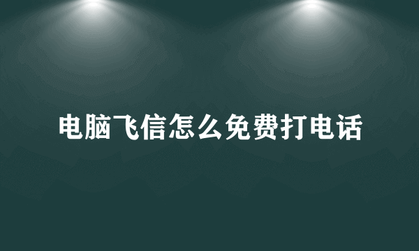 电脑飞信怎么免费打电话