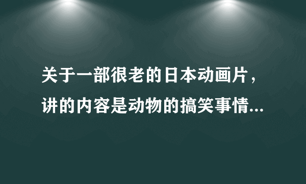 关于一部很老的日本动画片，讲的内容是动物的搞笑事情，主角是一头牛和一只鹦鹉？