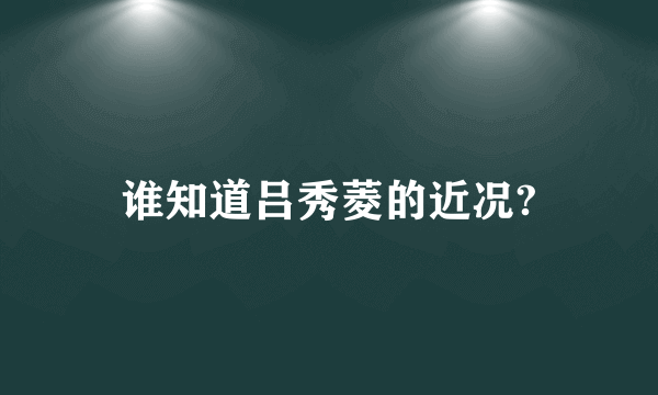 谁知道吕秀菱的近况?