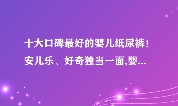 十大口碑最好的婴儿纸尿裤！安儿乐、好奇独当一面,婴儿纸尿裤