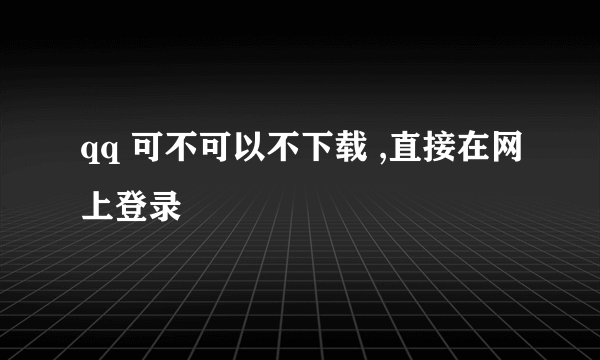 qq 可不可以不下载 ,直接在网上登录