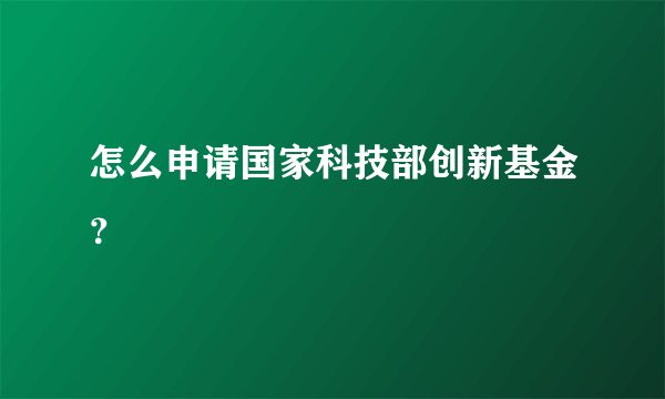 怎么申请国家科技部创新基金？