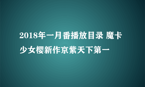 2018年一月番播放目录 魔卡少女樱新作京紫天下第一