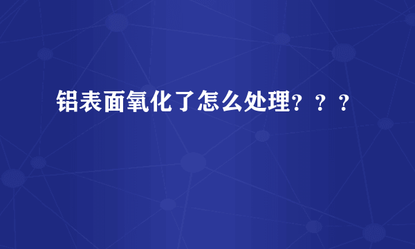 铝表面氧化了怎么处理？？？