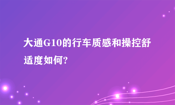 大通G10的行车质感和操控舒适度如何?