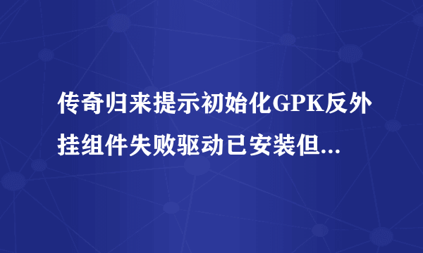 传奇归来提示初始化GPK反外挂组件失败驱动已安装但加载失败？