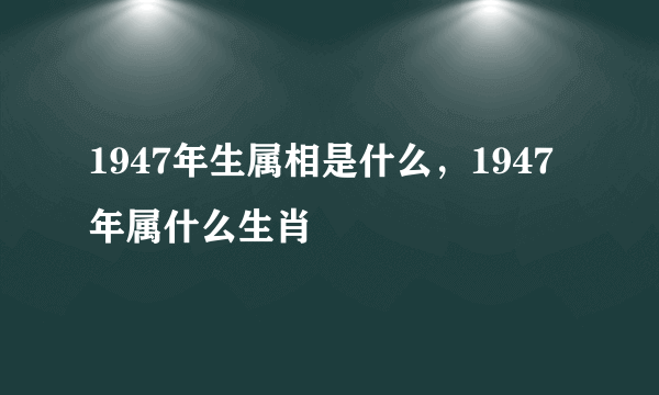 1947年生属相是什么，1947年属什么生肖