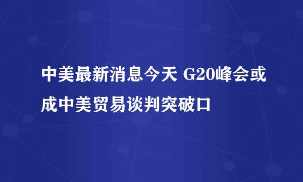 中美最新消息今天 G20峰会或成中美贸易谈判突破口