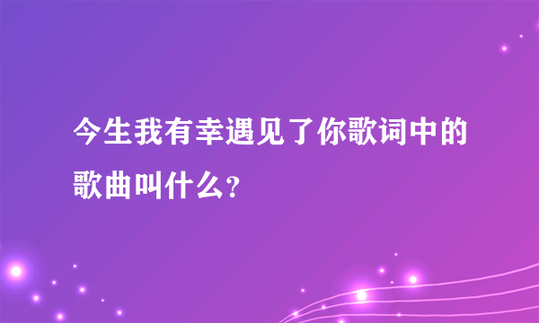 今生我有幸遇见了你歌词中的歌曲叫什么？