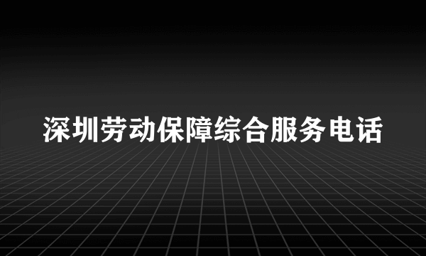 深圳劳动保障综合服务电话