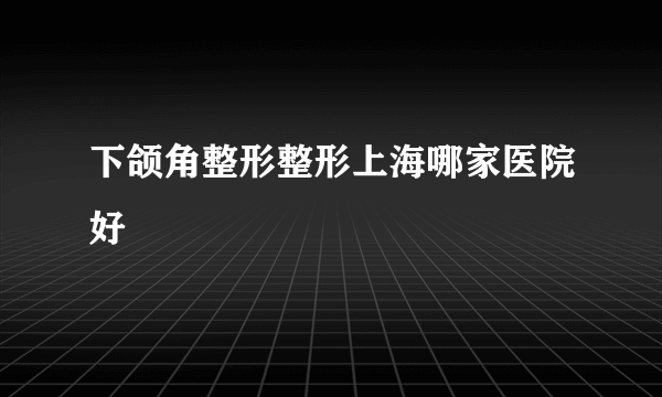 下颌角整形整形上海哪家医院好