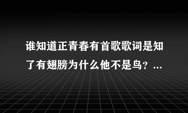 谁知道正青春有首歌歌词是知了有翅膀为什么他不是鸟？谁告诉下，谢？