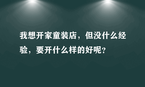 我想开家童装店，但没什么经验，要开什么样的好呢？