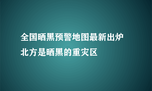 全国晒黑预警地图最新出炉 北方是晒黑的重灾区