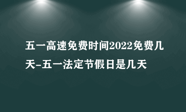 五一高速免费时间2022免费几天-五一法定节假日是几天