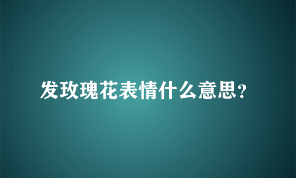 发玫瑰花表情什么意思？