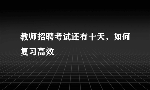 教师招聘考试还有十天，如何复习高效