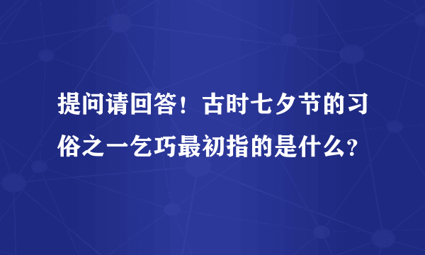 提问请回答！古时七夕节的习俗之一乞巧最初指的是什么？