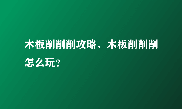 木板削削削攻略，木板削削削怎么玩？