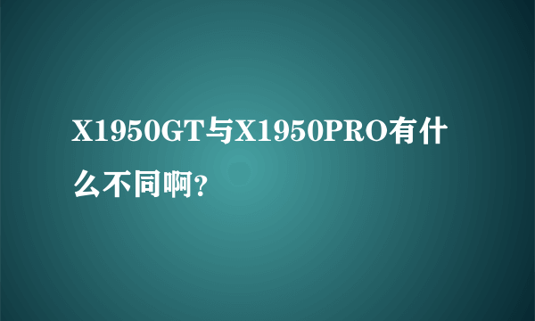 X1950GT与X1950PRO有什么不同啊？