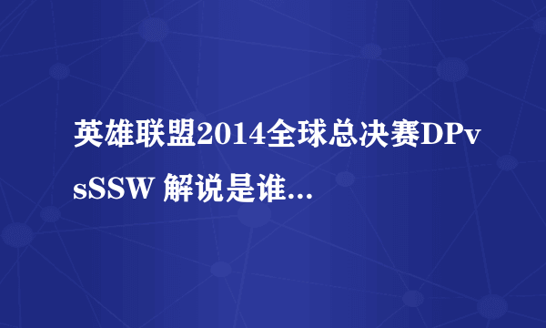 英雄联盟2014全球总决赛DPvsSSW 解说是谁呀？ 谢谢