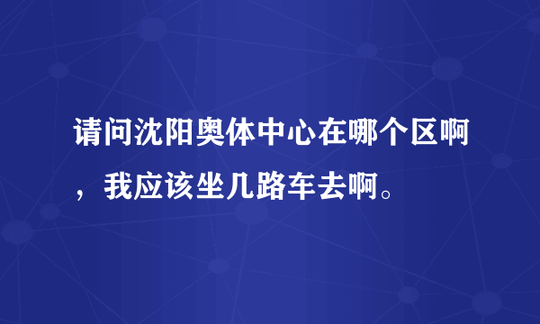 请问沈阳奥体中心在哪个区啊，我应该坐几路车去啊。