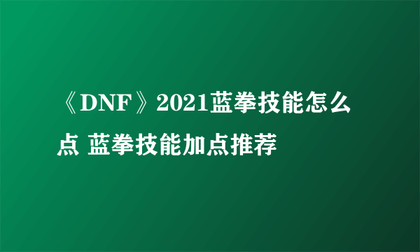 《DNF》2021蓝拳技能怎么点 蓝拳技能加点推荐