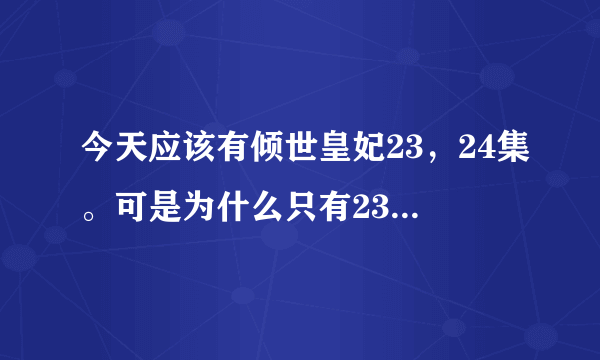 今天应该有倾世皇妃23，24集。可是为什么只有23集？从昨天就是只传了一集。求解释和优酷网址观看24级的。