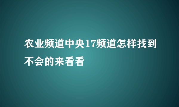 农业频道中央17频道怎样找到不会的来看看