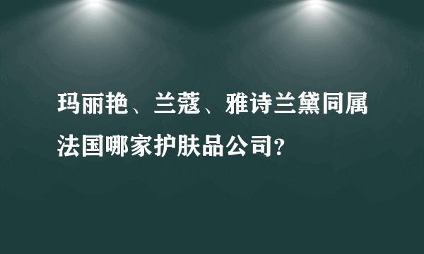 玛丽艳、兰蔻、雅诗兰黛同属法国哪家护肤品公司？