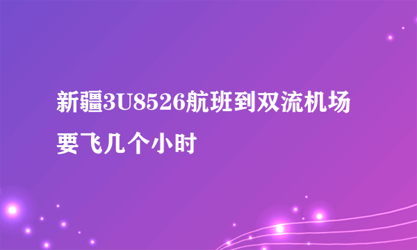 新疆3U8526航班到双流机场要飞几个小时