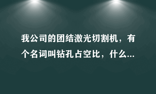 我公司的团结激光切割机，有个名词叫钻孔占空比，什么意思相应的切割板材，需要怎么调整？