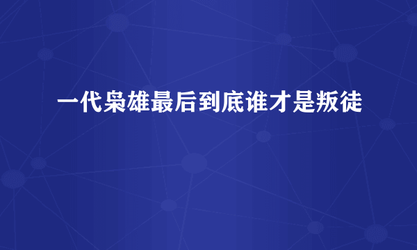 一代枭雄最后到底谁才是叛徒