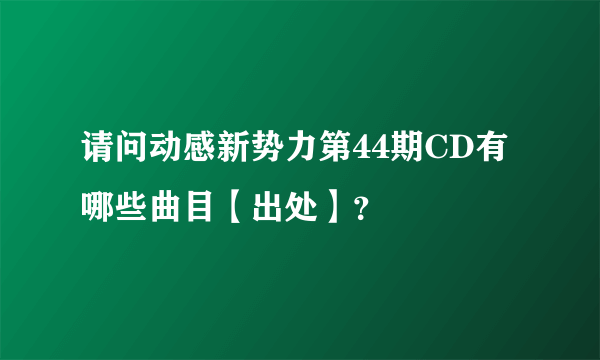 请问动感新势力第44期CD有哪些曲目【出处】？