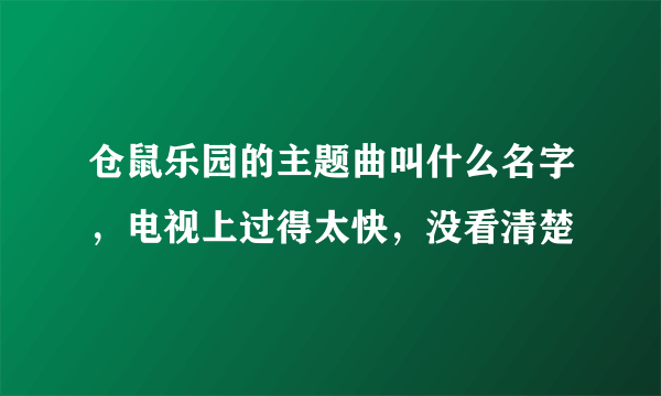 仓鼠乐园的主题曲叫什么名字，电视上过得太快，没看清楚