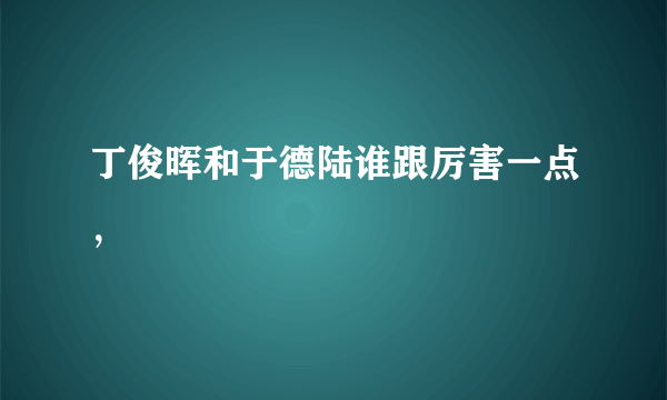 丁俊晖和于德陆谁跟厉害一点，