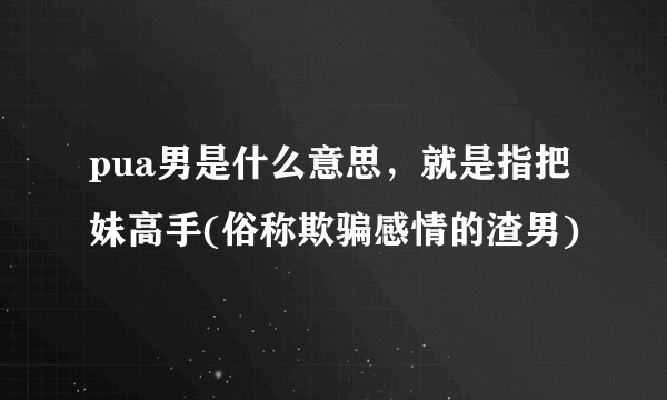 pua男是什么意思，就是指把妹高手(俗称欺骗感情的渣男)