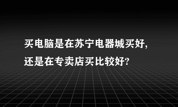 买电脑是在苏宁电器城买好,还是在专卖店买比较好?