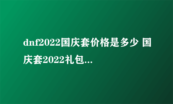 dnf2022国庆套价格是多少 国庆套2022礼包价格介绍