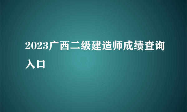 2023广西二级建造师成绩查询入口