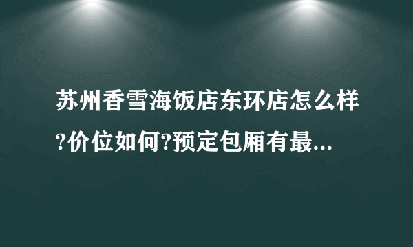 苏州香雪海饭店东环店怎么样?价位如何?预定包厢有最低消费么？