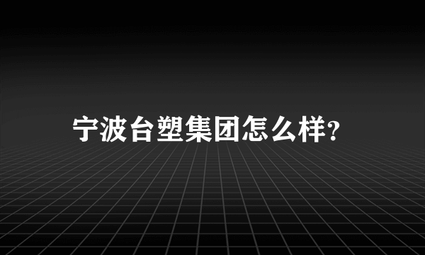 宁波台塑集团怎么样？